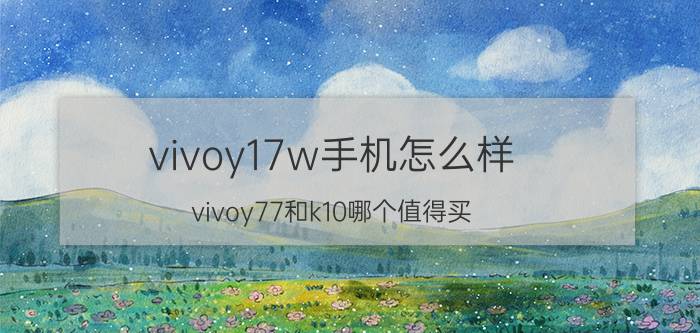 vivoy17w手机怎么样 vivoy77和k10哪个值得买？